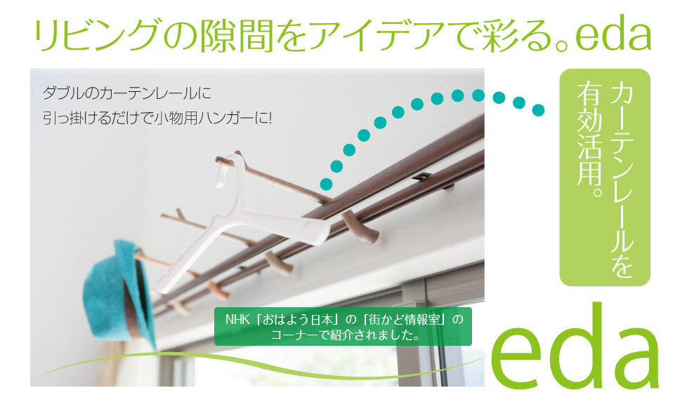 NHK朝の番組『おはよう日本』の街かど情報室のコーナーで紹介されました商品「eda（エダ）」は、カーテンレールを有効活用。レールに引っ掛けることでハンガー掛けに！リビングのすき間を彩るeda（エダ）はもちろん日本製です。